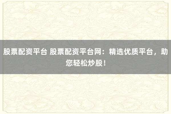股票配资平台 股票配资平台网：精选优质平台，助您轻松炒股！