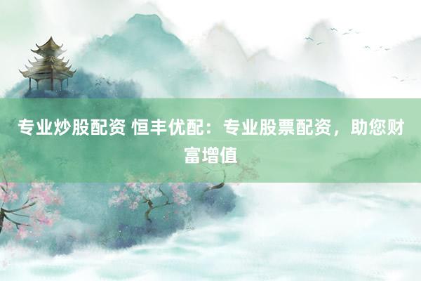 专业炒股配资 恒丰优配：专业股票配资，助您财富增值