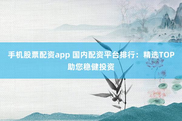 手机股票配资app 国内配资平台排行：精选TOP助您稳健投资