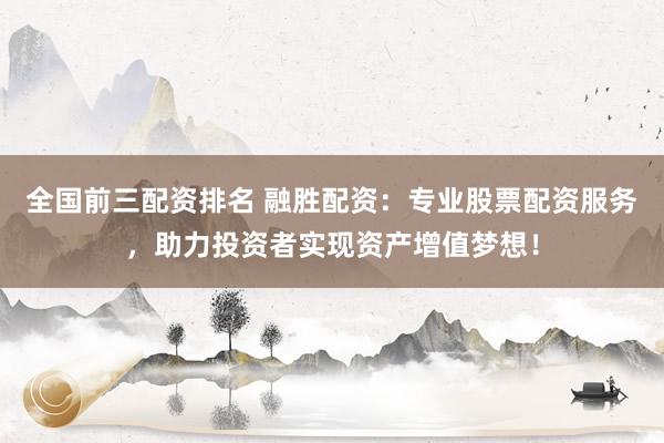 全国前三配资排名 融胜配资：专业股票配资服务，助力投资者实现资产增值梦想！