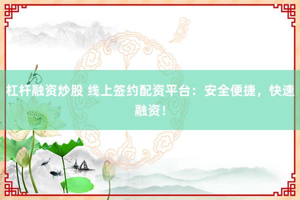杠杆融资炒股 线上签约配资平台：安全便捷，快速融资！