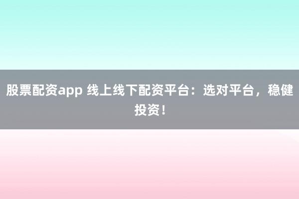 股票配资app 线上线下配资平台：选对平台，稳健投资！