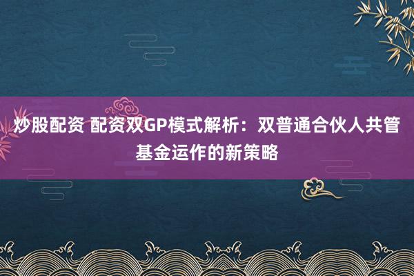 炒股配资 配资双GP模式解析：双普通合伙人共管基金运作的新策略