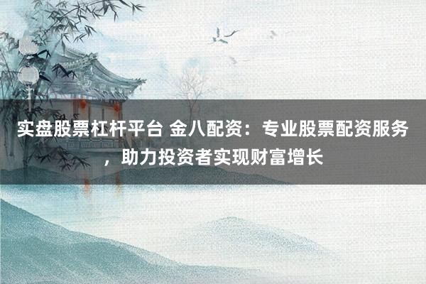 实盘股票杠杆平台 金八配资：专业股票配资服务，助力投资者实现财富增长
