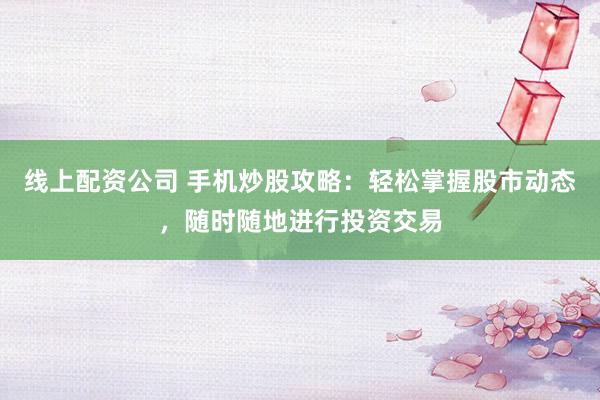 线上配资公司 手机炒股攻略：轻松掌握股市动态，随时随地进行投资交易