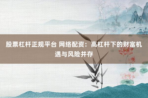 股票杠杆正规平台 网络配资：高杠杆下的财富机遇与风险并存