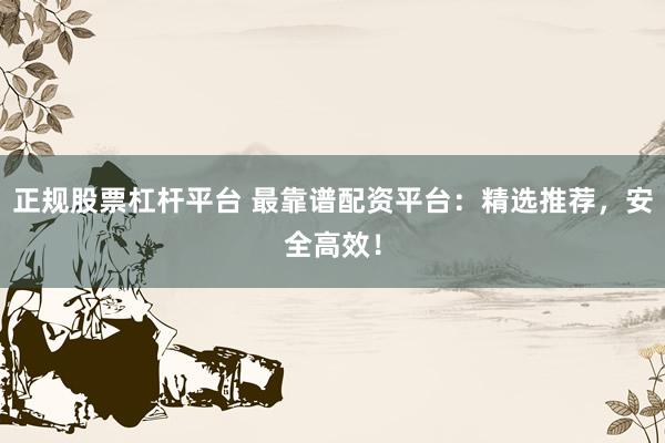 正规股票杠杆平台 最靠谱配资平台：精选推荐，安全高效！