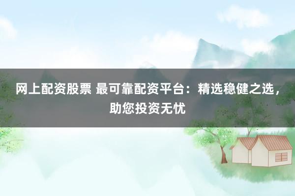 网上配资股票 最可靠配资平台：精选稳健之选，助您投资无忧