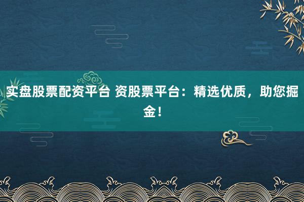 实盘股票配资平台 资股票平台：精选优质，助您掘金！