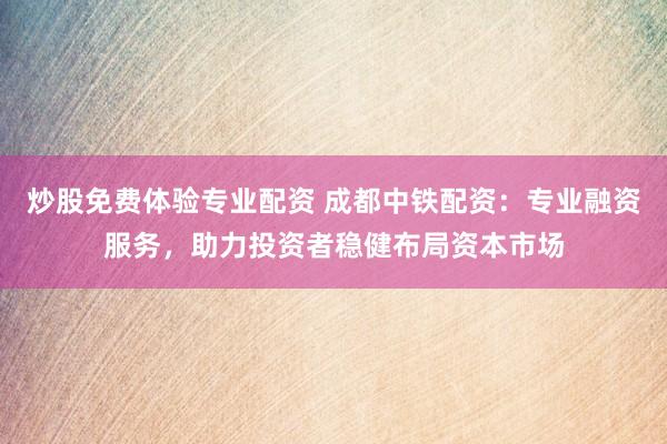 炒股免费体验专业配资 成都中铁配资：专业融资服务，助力投资者稳健布局资本市场