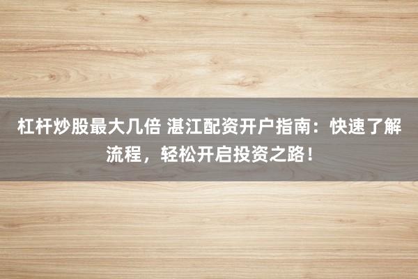 杠杆炒股最大几倍 湛江配资开户指南：快速了解流程，轻松开启投资之路！