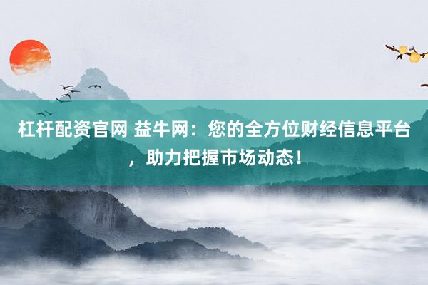 杠杆配资官网 益牛网：您的全方位财经信息平台，助力把握市场动态！