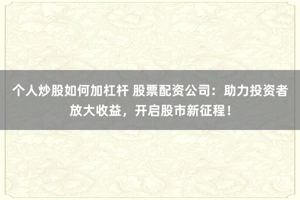 个人炒股如何加杠杆 股票配资公司：助力投资者放大收益，开启股市新征程！