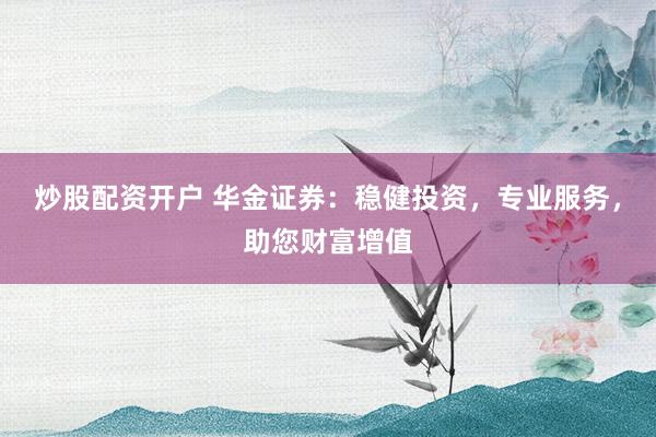 炒股配资开户 华金证券：稳健投资，专业服务，助您财富增值
