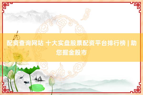 配资查询网站 十大实盘股票配资平台排行榜 | 助您掘金股市