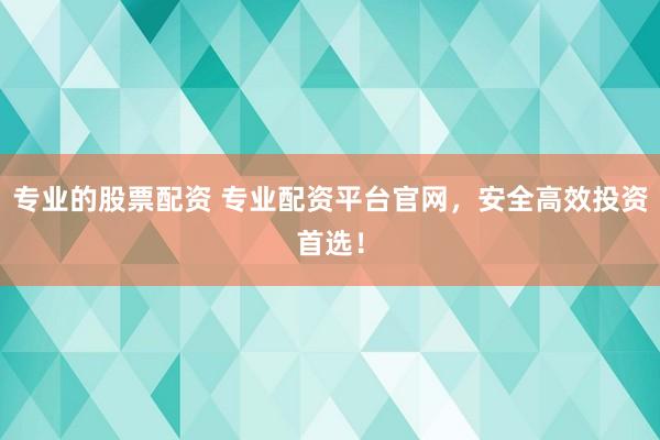 专业的股票配资 专业配资平台官网，安全高效投资首选！