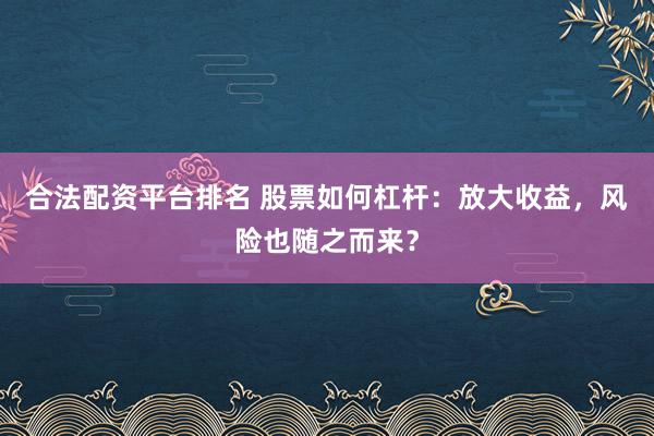 合法配资平台排名 股票如何杠杆：放大收益，风险也随之而来？