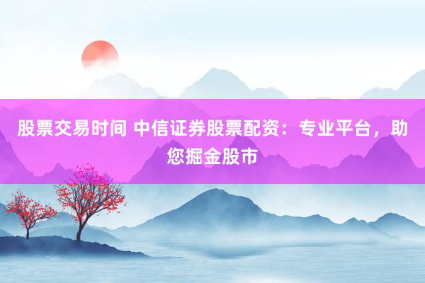 股票交易时间 中信证券股票配资：专业平台，助您掘金股市