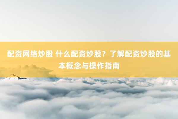 配资网络炒股 什么配资炒股？了解配资炒股的基本概念与操作指南