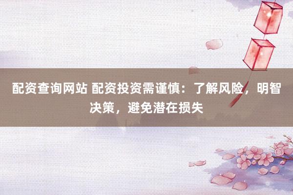 配资查询网站 配资投资需谨慎：了解风险，明智决策，避免潜在损失
