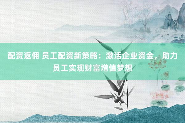 配资返佣 员工配资新策略：激活企业资金，助力员工实现财富增值梦想