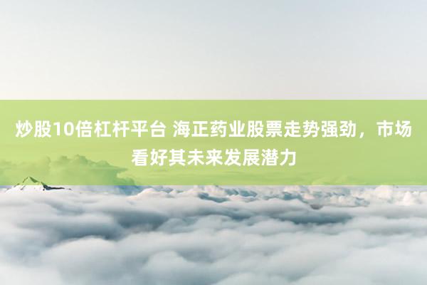 炒股10倍杠杆平台 海正药业股票走势强劲，市场看好其未来发展潜力