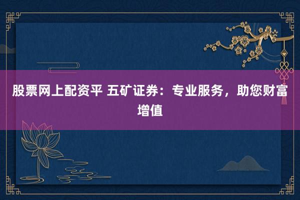 股票网上配资平 五矿证券：专业服务，助您财富增值