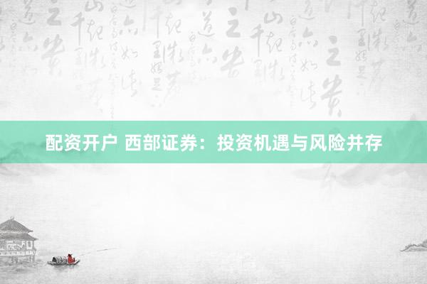 配资开户 西部证券：投资机遇与风险并存