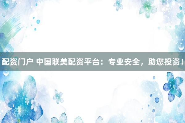 配资门户 中国联美配资平台：专业安全，助您投资！