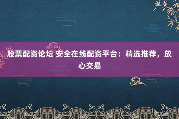 股票配资论坛 安全在线配资平台：精选推荐，放心交易