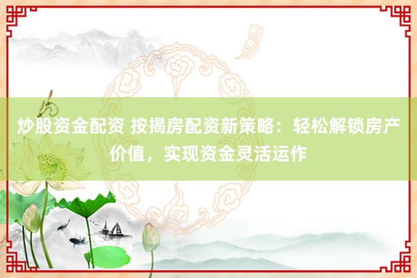 炒股资金配资 按揭房配资新策略：轻松解锁房产价值，实现资金灵活运作