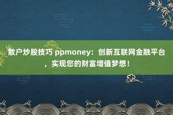 散户炒股技巧 ppmoney：创新互联网金融平台，实现您的财富增值梦想！