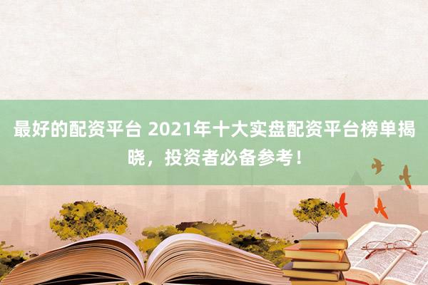 最好的配资平台 2021年十大实盘配资平台榜单揭晓，投资者必备参考！
