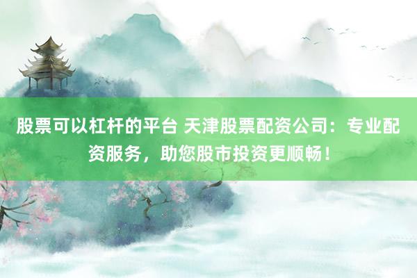 股票可以杠杆的平台 天津股票配资公司：专业配资服务，助您股市投资更顺畅！