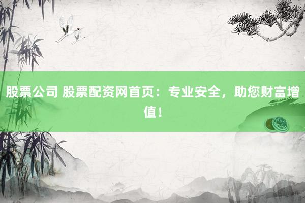 股票公司 股票配资网首页：专业安全，助您财富增值！