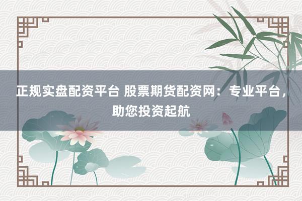 正规实盘配资平台 股票期货配资网：专业平台，助您投资起航