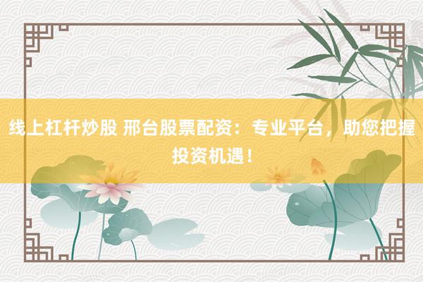 线上杠杆炒股 邢台股票配资：专业平台，助您把握投资机遇！
