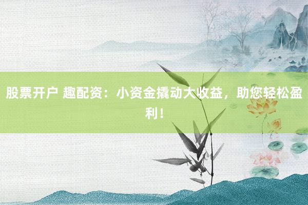 股票开户 趣配资：小资金撬动大收益，助您轻松盈利！