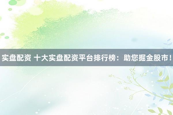 实盘配资 十大实盘配资平台排行榜：助您掘金股市！