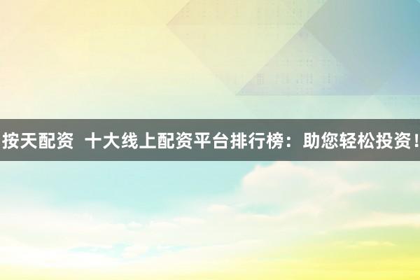 按天配资  十大线上配资平台排行榜：助您轻松投资！