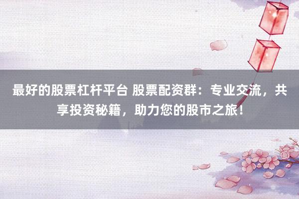 最好的股票杠杆平台 股票配资群：专业交流，共享投资秘籍，助力您的股市之旅！