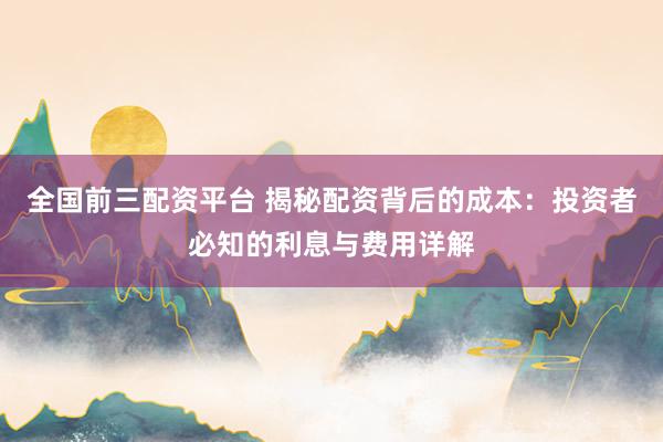 全国前三配资平台 揭秘配资背后的成本：投资者必知的利息与费用详解