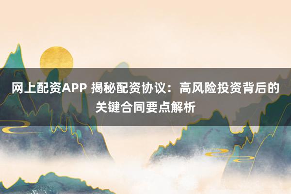 网上配资APP 揭秘配资协议：高风险投资背后的关键合同要点解析