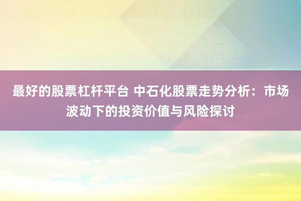 最好的股票杠杆平台 中石化股票走势分析：市场波动下的投资价值与风险探讨
