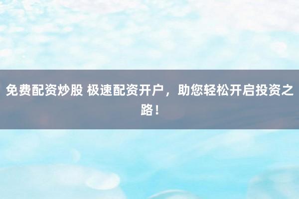 免费配资炒股 极速配资开户，助您轻松开启投资之路！