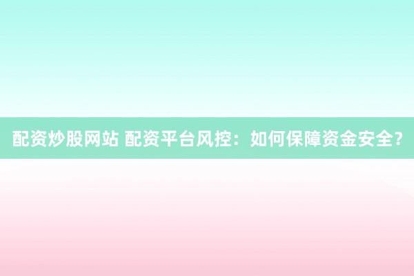配资炒股网站 配资平台风控：如何保障资金安全？