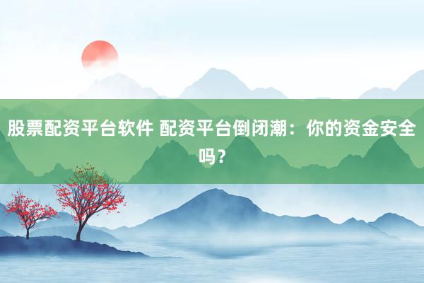 股票配资平台软件 配资平台倒闭潮：你的资金安全吗？