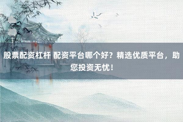 股票配资杠杆 配资平台哪个好？精选优质平台，助您投资无忧！