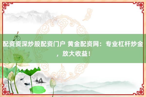 配资资深炒股配资门户 黄金配资网：专业杠杆炒金，放大收益！