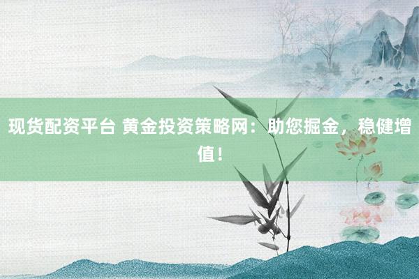 现货配资平台 黄金投资策略网：助您掘金，稳健增值！